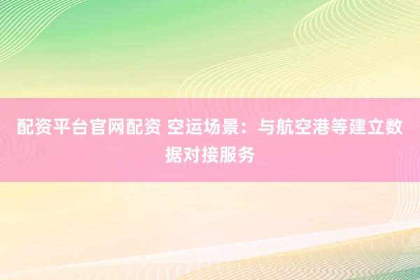 配资平台官网配资 空运场景：与航空港等建立数据对接服务