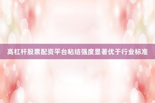 高杠杆股票配资平台粘结强度显著优于行业标准