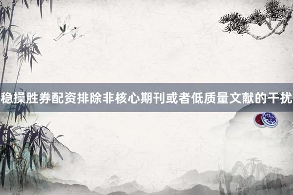 稳操胜券配资排除非核心期刊或者低质量文献的干扰
