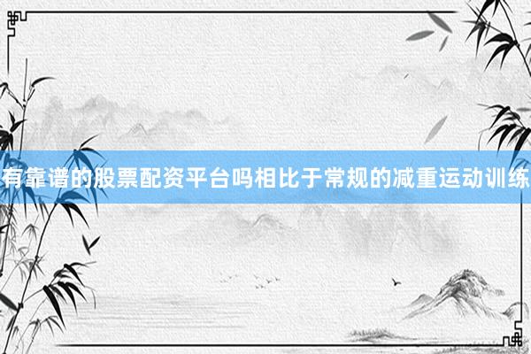 有靠谱的股票配资平台吗相比于常规的减重运动训练
