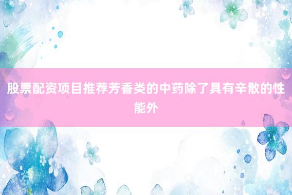 股票配资项目推荐芳香类的中药除了具有辛散的性能外