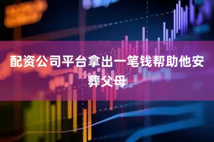 配资公司平台拿出一笔钱帮助他安葬父母