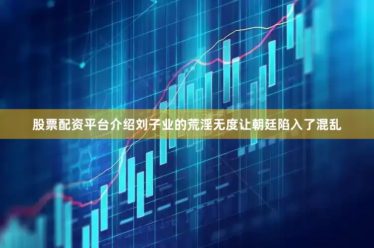 股票配资平台介绍刘子业的荒淫无度让朝廷陷入了混乱