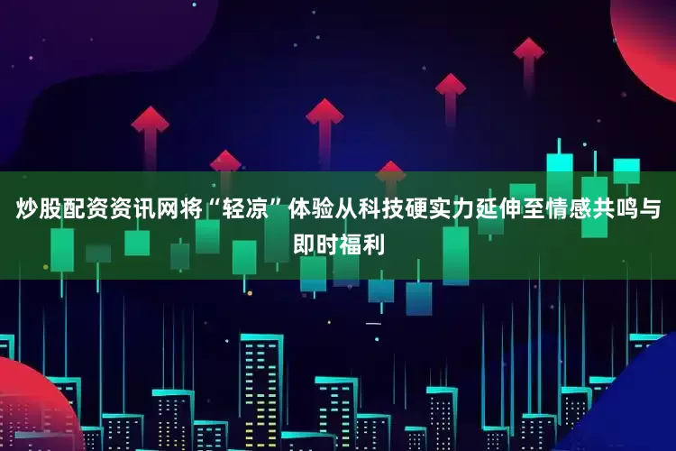 炒股配资资讯网将“轻凉”体验从科技硬实力延伸至情感共鸣与即时福利
