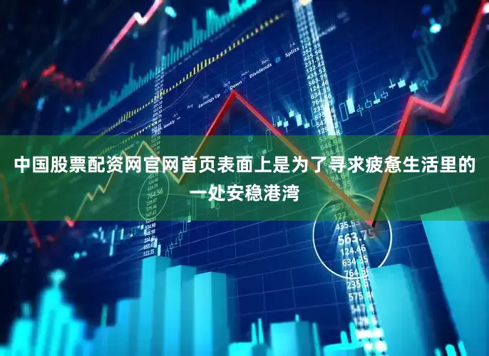 中国股票配资网官网首页表面上是为了寻求疲惫生活里的一处安稳港湾