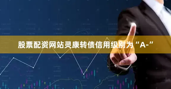 股票配资网站灵康转债信用级别为“A-”
