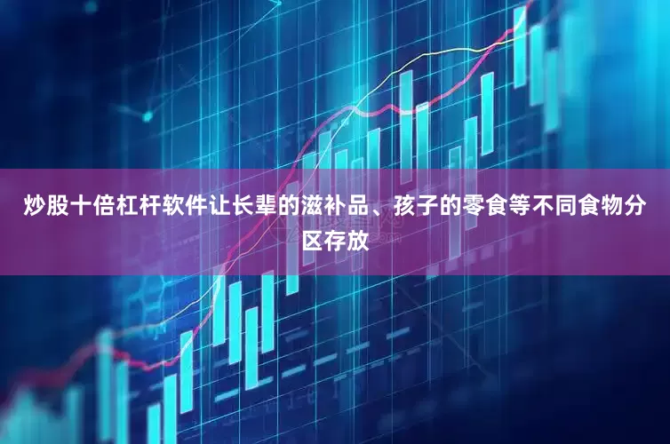 炒股十倍杠杆软件让长辈的滋补品、孩子的零食等不同食物分区存放