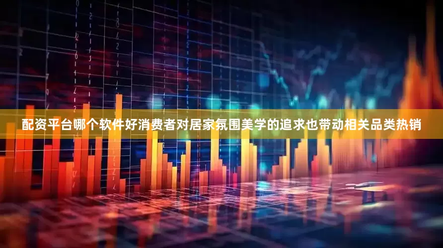 配资平台哪个软件好消费者对居家氛围美学的追求也带动相关品类热销