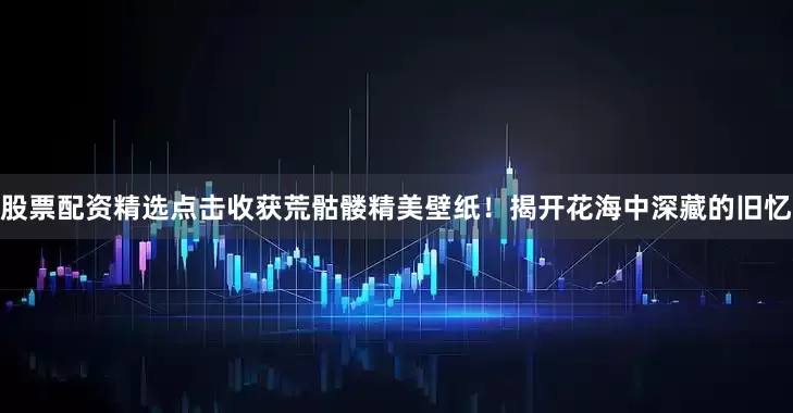 股票配资精选点击收获荒骷髅精美壁纸！揭开花海中深藏的旧忆