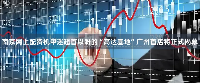 南京网上配资机甲迷翘首以盼的“高达基地”广州首店将正式揭幕