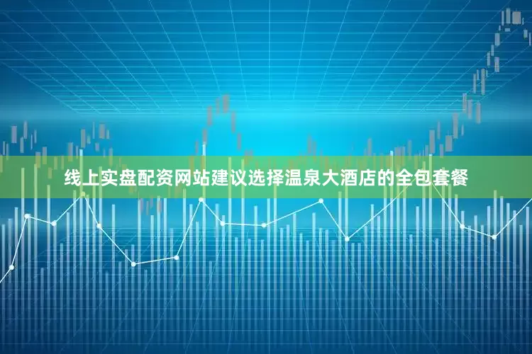 线上实盘配资网站建议选择温泉大酒店的全包套餐