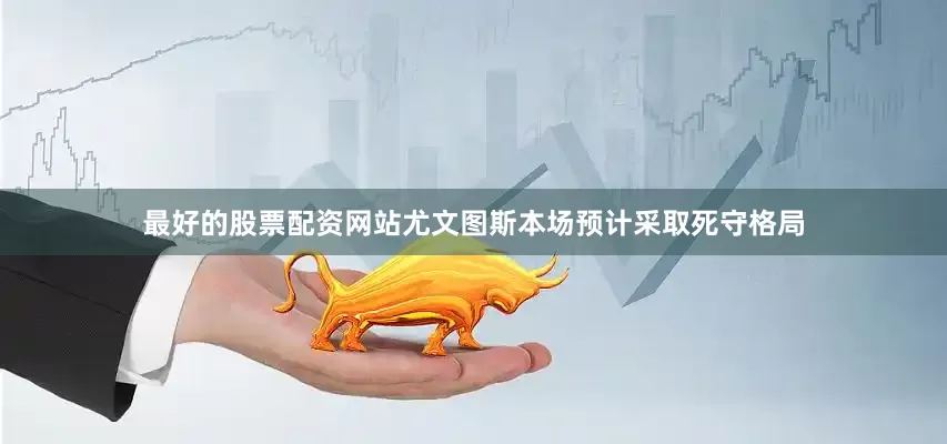 最好的股票配资网站尤文图斯本场预计采取死守格局