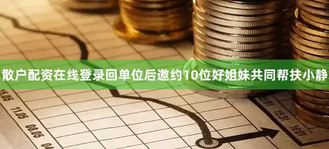散户配资在线登录回单位后邀约10位好姐妹共同帮扶小静