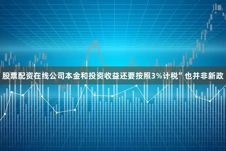 股票配资在线公司本金和投资收益还要按照3%计税”也并非新政