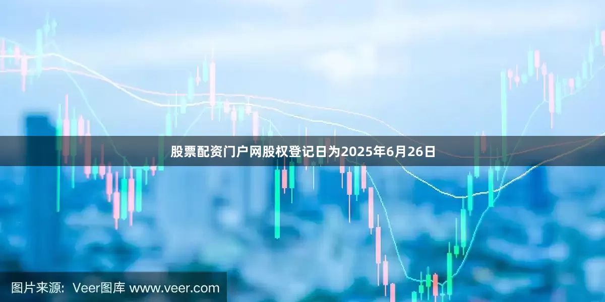 股票配资门户网股权登记日为2025年6月26日
