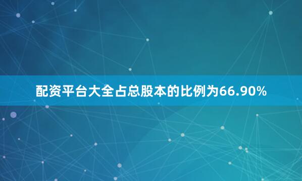 配资平台大全占总股本的比例为66.90%