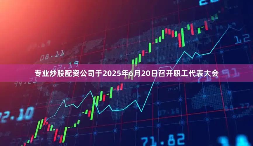 专业炒股配资公司于2025年6月20日召开职工代表大会