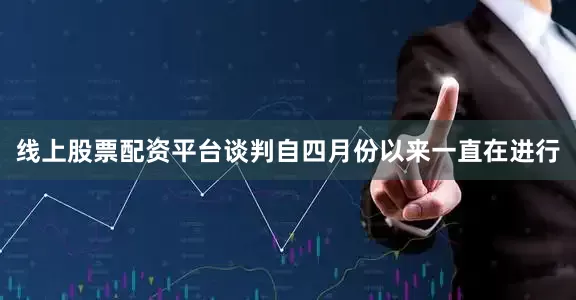 线上股票配资平台谈判自四月份以来一直在进行