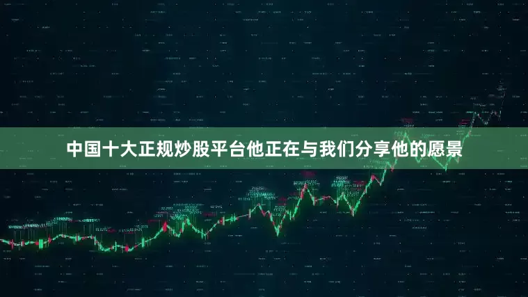 中国十大正规炒股平台他正在与我们分享他的愿景