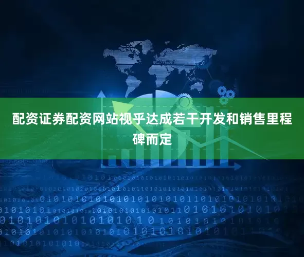 配资证券配资网站视乎达成若干开发和销售里程碑而定