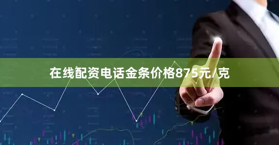在线配资电话金条价格875元/克