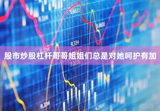 股市炒股杠杆哥哥姐姐们总是对她呵护有加