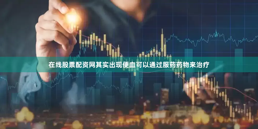 在线股票配资网其实出现便血可以通过服药药物来治疗