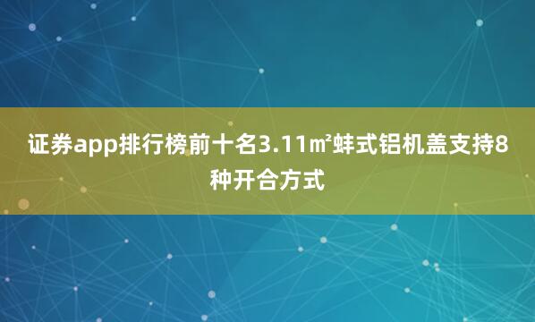 证券app排行榜前十名3.11㎡蚌式铝机盖支持8种开合方式