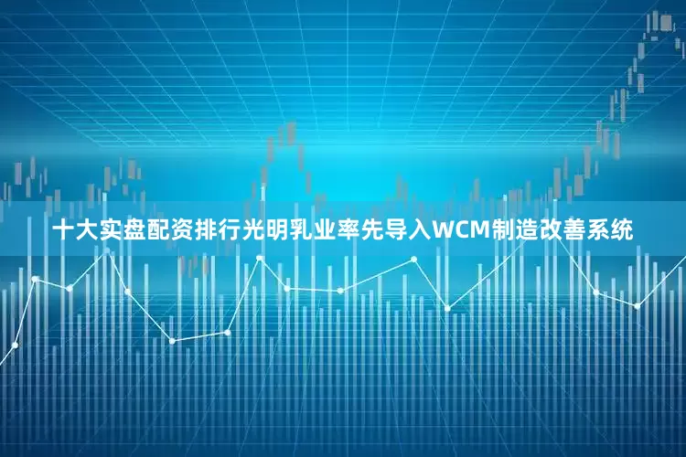 十大实盘配资排行光明乳业率先导入WCM制造改善系统