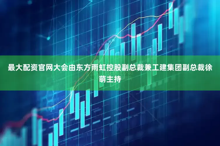 最大配资官网大会由东方雨虹控股副总裁兼工建集团副总裁徐萌主持