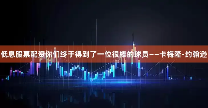 低息股票配资你们终于得到了一位很棒的球员——卡梅隆-约翰逊