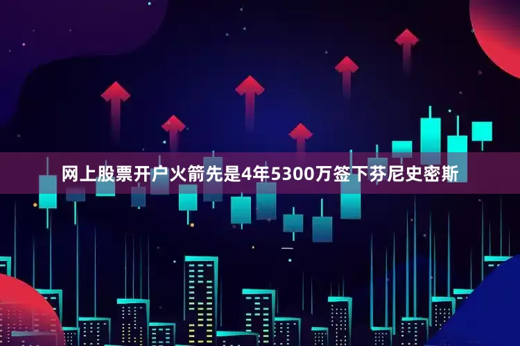 网上股票开户火箭先是4年5300万签下芬尼史密斯