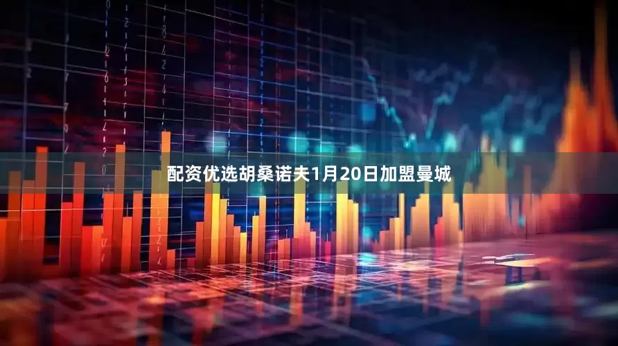配资优选胡桑诺夫1月20日加盟曼城