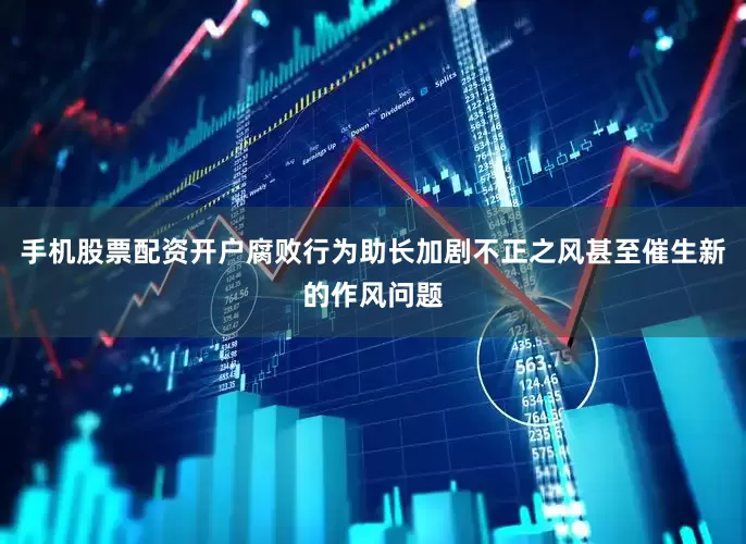 手机股票配资开户腐败行为助长加剧不正之风甚至催生新的作风问题