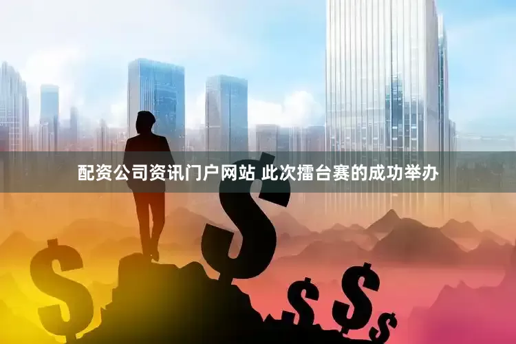 配资公司资讯门户网站 此次擂台赛的成功举办
