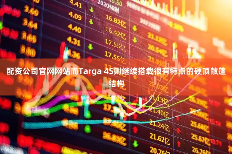配资公司官网网站而Targa 4S则继续搭载很有特点的硬顶敞篷结构