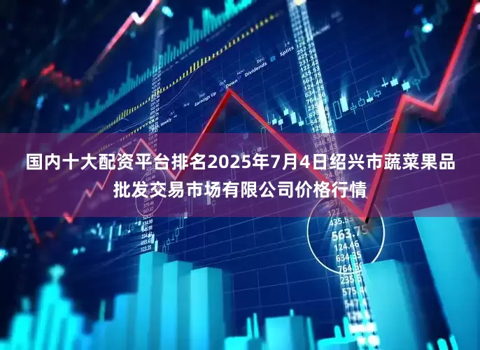 国内十大配资平台排名2025年7月4日绍兴市蔬菜果品批发交易市场有限公司价格行情