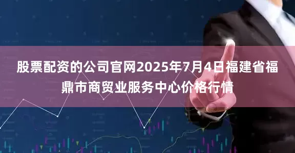 股票配资的公司官网2025年7月4日福建省福鼎市商贸业服务中心价格行情