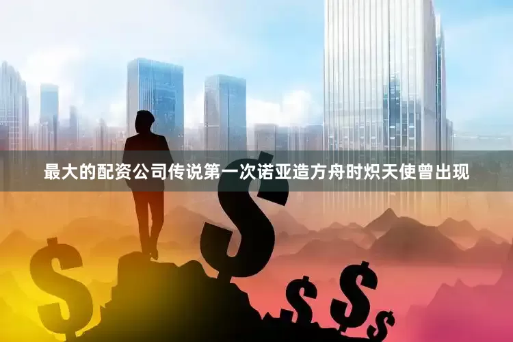 最大的配资公司传说第一次诺亚造方舟时炽天使曾出现