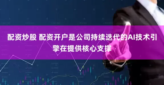 配资炒股 配资开户是公司持续迭代的AI技术引擎在提供核心支撑