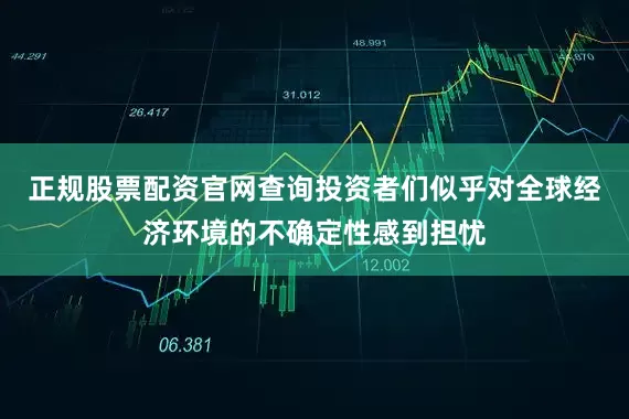 正规股票配资官网查询投资者们似乎对全球经济环境的不确定性感到担忧