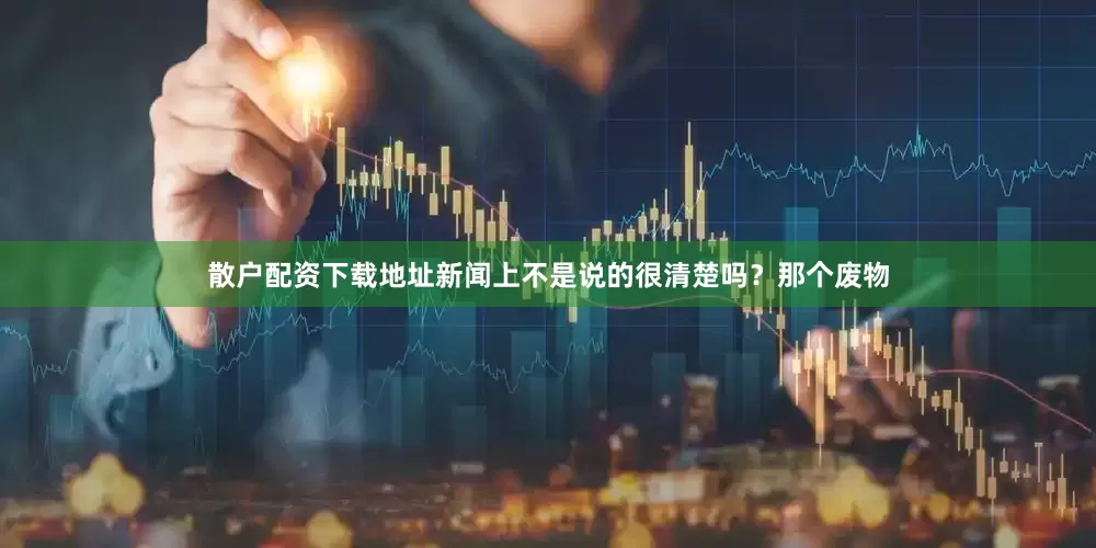 散户配资下载地址新闻上不是说的很清楚吗？那个废物