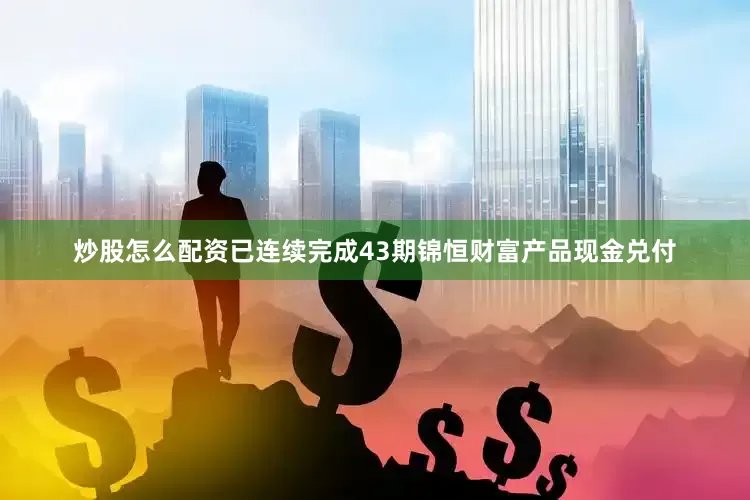 炒股怎么配资已连续完成43期锦恒财富产品现金兑付