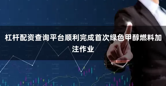 杠杆配资查询平台顺利完成首次绿色甲醇燃料加注作业