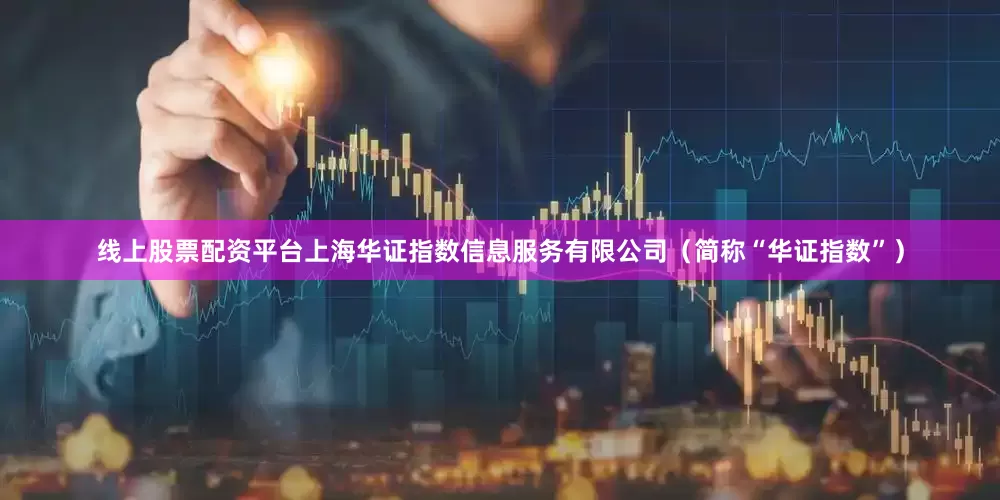 线上股票配资平台上海华证指数信息服务有限公司（简称“华证指数”）