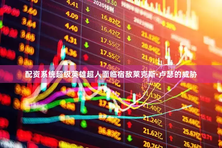 配资系统超级英雄超人面临宿敌莱克斯·卢瑟的威胁
