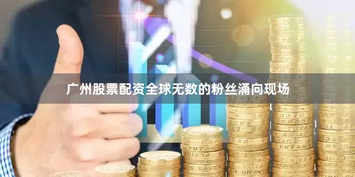 广州股票配资全球无数的粉丝涌向现场