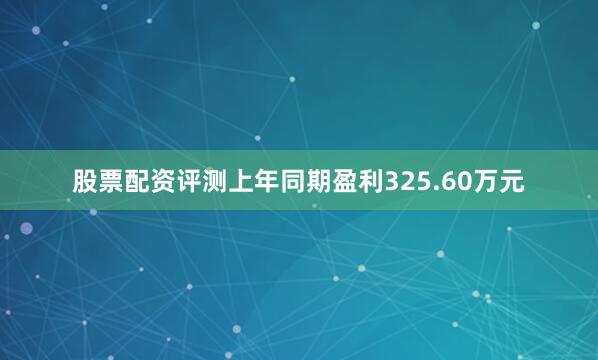股票配资评测上年同期盈利325.60万元