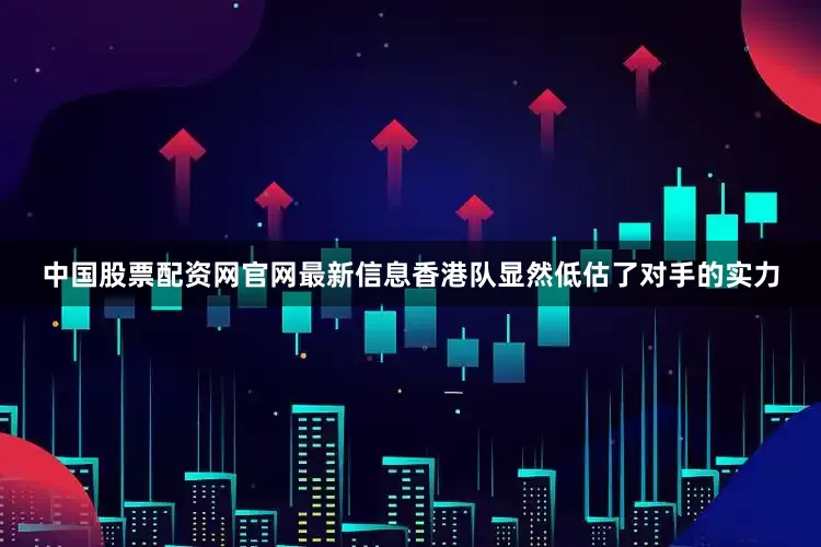 中国股票配资网官网最新信息香港队显然低估了对手的实力