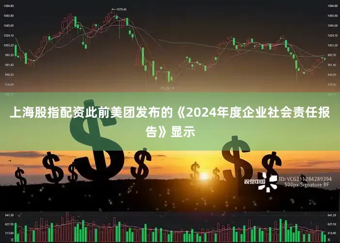 上海股指配资此前美团发布的《2024年度企业社会责任报告》显示